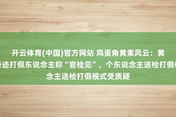 开云体育(中国)官方网站 鸡蛋角黄素风云：黄天鹅硬刚奇迹打假东说念主称“官检见”，个东说念主送检打假模式受质疑