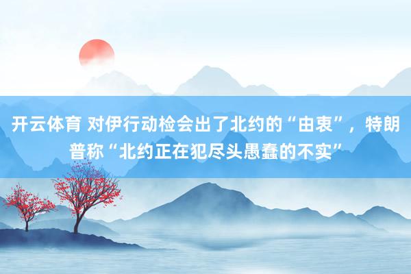 开云体育 对伊行动检会出了北约的“由衷”，特朗普称“北约正在犯尽头愚蠢的不实”