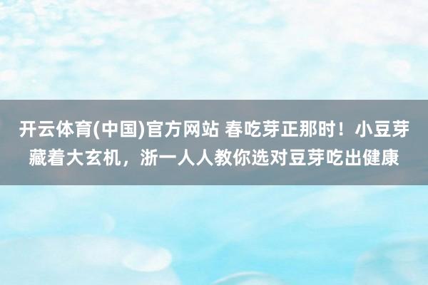 开云体育(中国)官方网站 春吃芽正那时！小豆芽藏着大玄机，浙一人人教你选对豆芽吃出健康