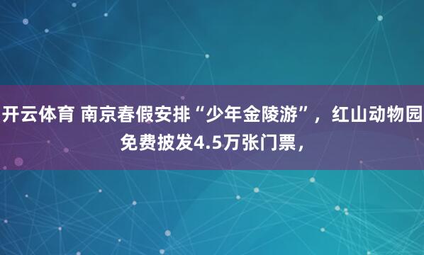 开云体育 南京春假安排“少年金陵游”，红山动物园免费披发4.5万张门票，