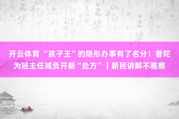 开云体育 “孩子王”的隐形办事有了名分！普陀为班主任减负开新“处方”｜新民讲解不雅察