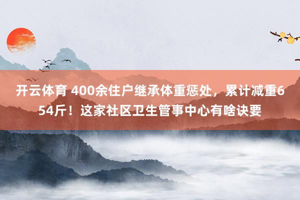 开云体育 400余住户继承体重惩处，累计减重654斤！这家社区卫生管事中心有啥诀要