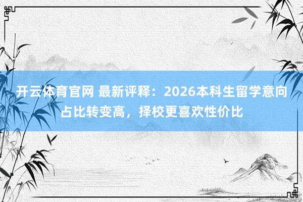 开云体育官网 最新评释：2026本科生留学意向占比转变高，择校更喜欢性价比