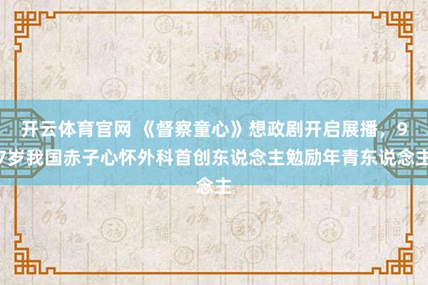 开云体育官网 《督察童心》想政剧开启展播，97岁我国赤子心怀外科首创东说念主勉励年青东说念主