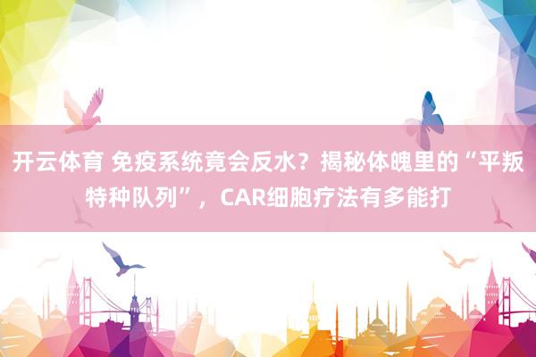开云体育 免疫系统竟会反水？揭秘体魄里的“平叛特种队列”，CAR细胞疗法有多能打