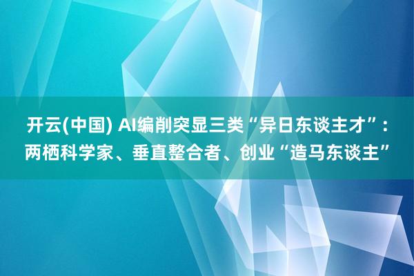 开云(中国) AI编削突显三类“异日东谈主才”：两栖科学家、垂直整合者、创业“造马东谈主”
