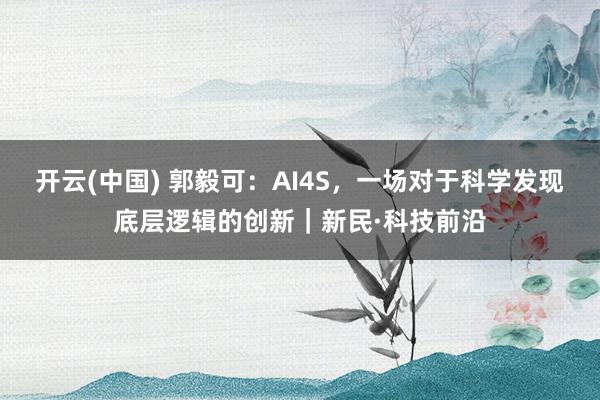 开云(中国) 郭毅可：AI4S，一场对于科学发现底层逻辑的创新｜新民·科技前沿