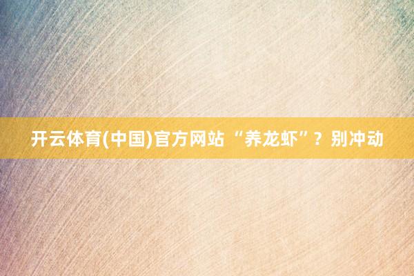 开云体育(中国)官方网站 “养龙虾”？别冲动