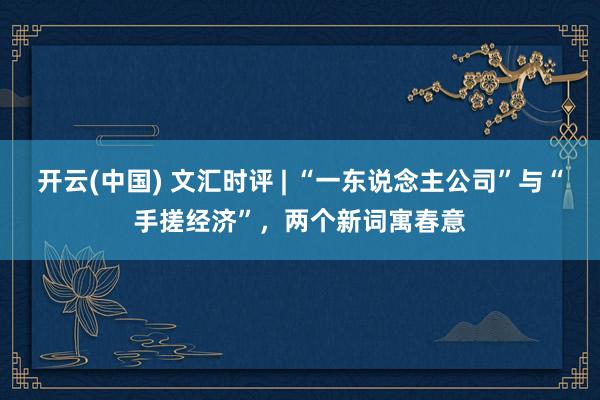 开云(中国) 文汇时评 | “一东说念主公司”与“手搓经济”，两个新词寓春意