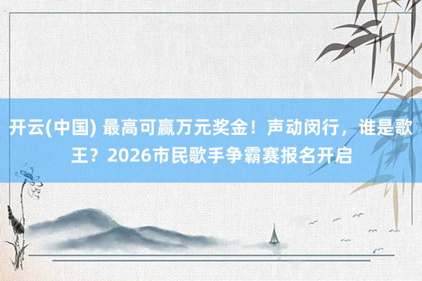 开云(中国) 最高可赢万元奖金！声动闵行，谁是歌王？2026市民歌手争霸赛报名开启