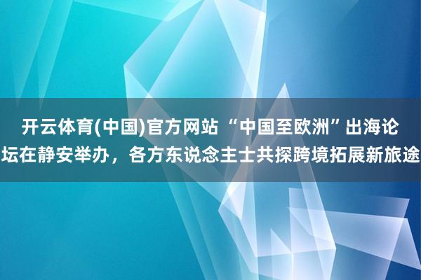 开云体育(中国)官方网站 “中国至欧洲”出海论坛在静安举办，各方东说念主士共探跨境拓展新旅途