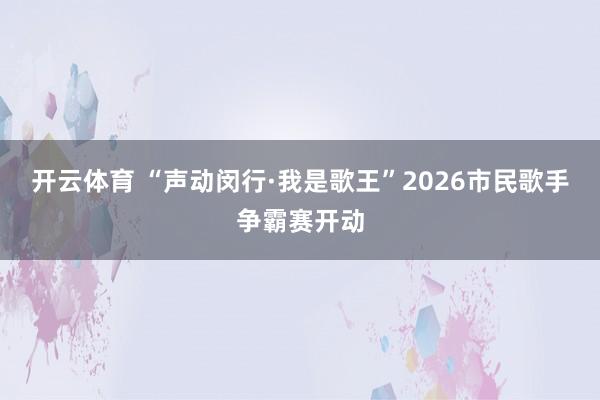 开云体育 “声动闵行·我是歌王”2026市民歌手争霸赛开动