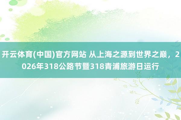 开云体育(中国)官方网站 从上海之源到世界之巅，2026年318公路节暨318青浦旅游日运行