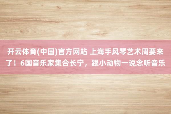开云体育(中国)官方网站 上海手风琴艺术周要来了！6国音乐家集合长宁，跟小动物一说念听音乐