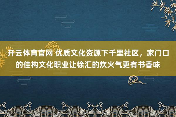 开云体育官网 优质文化资源下千里社区，家门口的佳构文化职业让徐汇的炊火气更有书香味