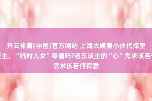 开云体育(中国)官方网站 上海大姨雇小伙代探望老东谈主，“临时儿女”靠谱吗?老东谈主的“心”需求该若何得意