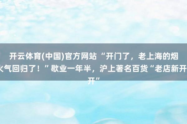 开云体育(中国)官方网站 “开门了，老上海的烟火气回归了！”歇业一年半，沪上著名百货“老店新开”