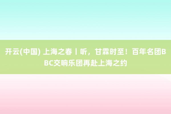 开云(中国) 上海之春丨听，甘霖时至！百年名团BBC交响乐团再赴上海之约