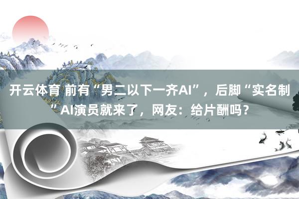 开云体育 前有“男二以下一齐AI”，后脚“实名制”AI演员就来了，网友：给片酬吗？