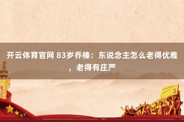 开云体育官网 83岁乔榛：东说念主怎么老得优雅，老得有庄严