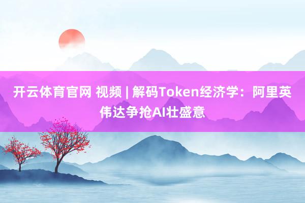 开云体育官网 视频 | 解码Token经济学：阿里英伟达争抢AI壮盛意