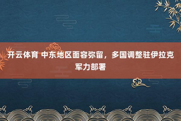 开云体育 中东地区面容弥留，多国调整驻伊拉克军力部署