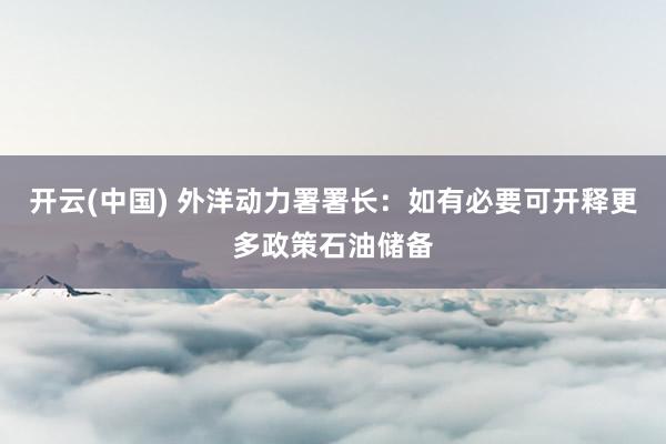 开云(中国) 外洋动力署署长：如有必要可开释更多政策石油储备