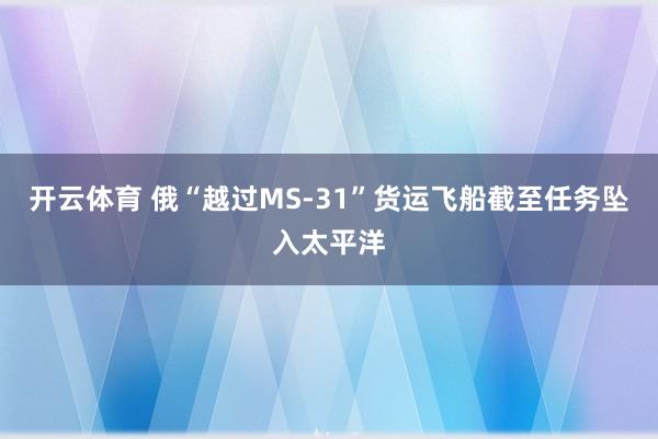 开云体育 俄“越过MS-31”货运飞船截至任务坠入太平洋