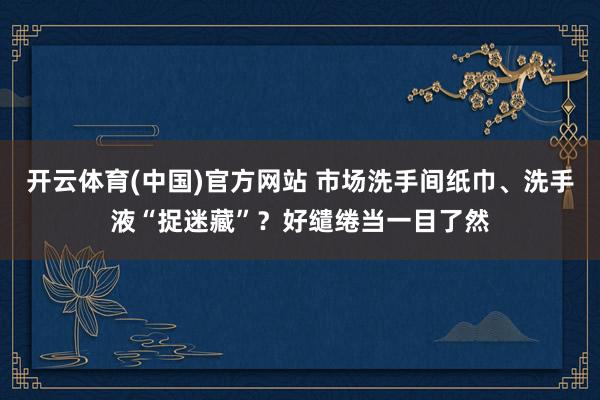 开云体育(中国)官方网站 市场洗手间纸巾、洗手液“捉迷藏”？好缱绻当一目了然