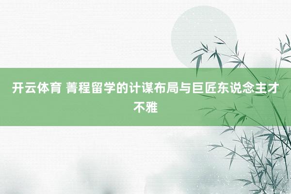 开云体育 菁程留学的计谋布局与巨匠东说念主才不雅