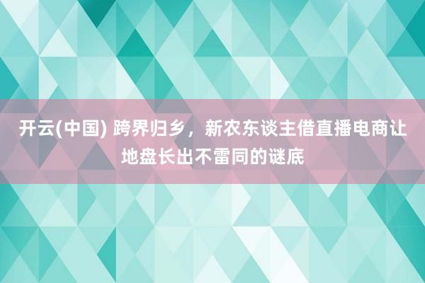 开云(中国) 跨界归乡，新农东谈主借直播电商让地盘长出不雷同的谜底