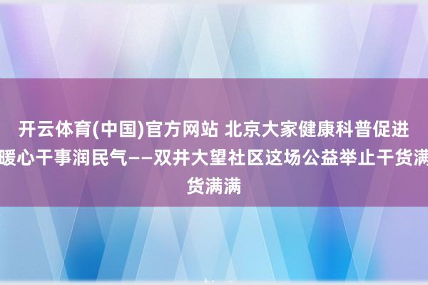 开云体育(中国)官方网站 北京大家健康科普促进会暖心干事润民气——双井大望社区这场公益举止干货满满