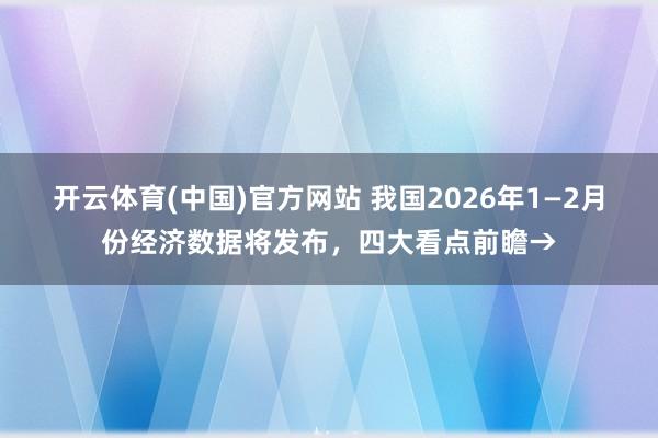 开云体育(中国)官方网站 我国2026年1—2月份经济数据将发布，四大看点前瞻→