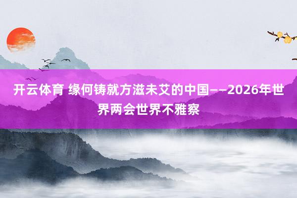 开云体育 缘何铸就方滋未艾的中国——2026年世界两会世界不雅察