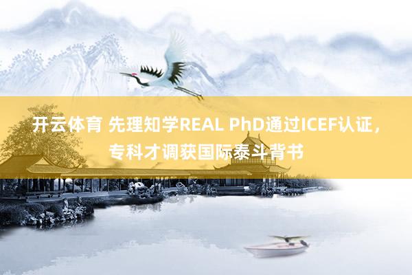 开云体育 先理知学REAL PhD通过ICEF认证,专科才调获国际泰斗背书