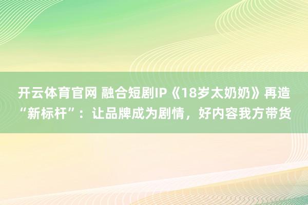 开云体育官网 融合短剧IP《18岁太奶奶》再造“新标杆”：让品牌成为剧情，好内容我方带货