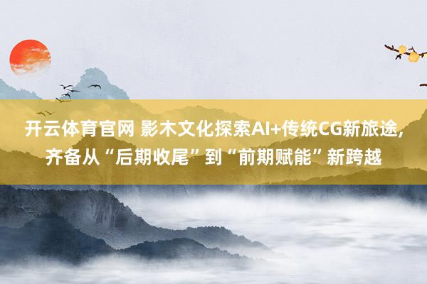 开云体育官网 影木文化探索AI+传统CG新旅途，齐备从“后期收尾”到“前期赋能”新跨越