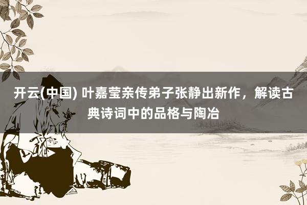 开云(中国) 叶嘉莹亲传弟子张静出新作,解读古典诗词中的品格与陶冶