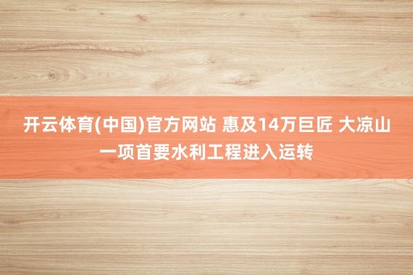 开云体育(中国)官方网站 惠及14万巨匠 大凉山一项首要水利工程进入运转