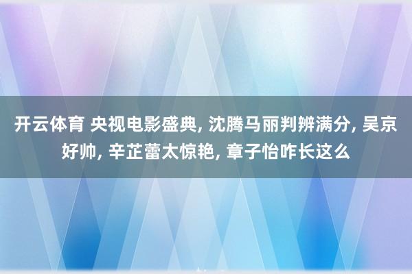 开云体育 央视电影盛典， 沈腾马丽判辨满分， 吴京好帅， 辛芷蕾太惊艳， 章子怡咋长这么