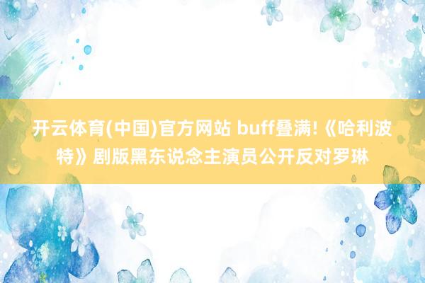 开云体育(中国)官方网站 buff叠满!《哈利波特》剧版黑东说念主演员公开反对罗琳