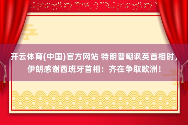 开云体育(中国)官方网站 特朗普嘲讽英首相时，伊朗感谢西班牙首相：齐在争取欧洲！