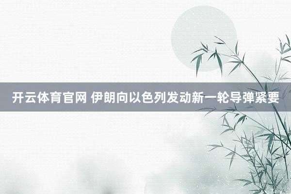开云体育官网 伊朗向以色列发动新一轮导弹紧要
