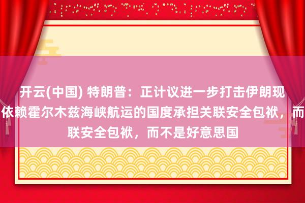 开云(中国) 特朗普：正计议进一步打击伊朗现政权，称应由依赖霍尔木兹海峡航运的国度承担关联安全包袱，而不是好意思国