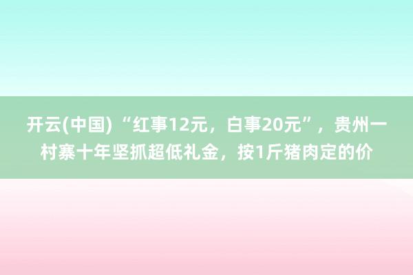 开云(中国) “红事12元，白事20元”，贵州一村寨十年坚抓超低礼金，按1斤猪肉定的价