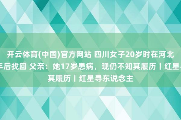 开云体育(中国)官方网站 四川女子20岁时在河北失踪，18年后找回 父亲：她17岁患病，现仍不知其履历丨红星寻东说念主