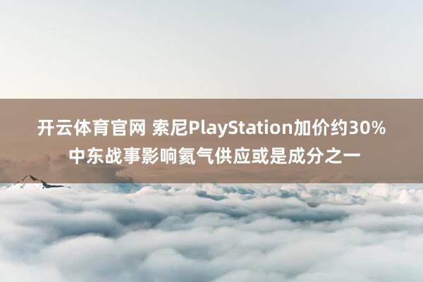 开云体育官网 索尼PlayStation加价约30% 中东战事影响氦气供应或是成分之一