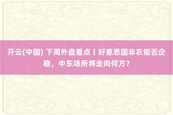 开云(中国) 下周外盘看点丨好意思国非农能否企稳，中东场所将走向何方？