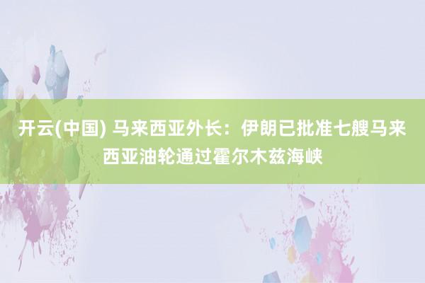 开云(中国) 马来西亚外长：伊朗已批准七艘马来西亚油轮通过霍尔木兹海峡