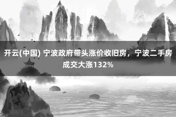 开云(中国) 宁波政府带头涨价收旧房,宁波二手房成交大涨132%
